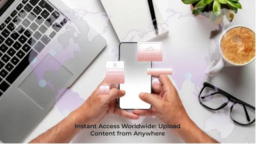 Instant Access Worldwide: Upload Content from Anywhere